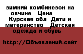 зимний комбинезон на овчине › Цена ­ 500 - Курская обл. Дети и материнство » Детская одежда и обувь   